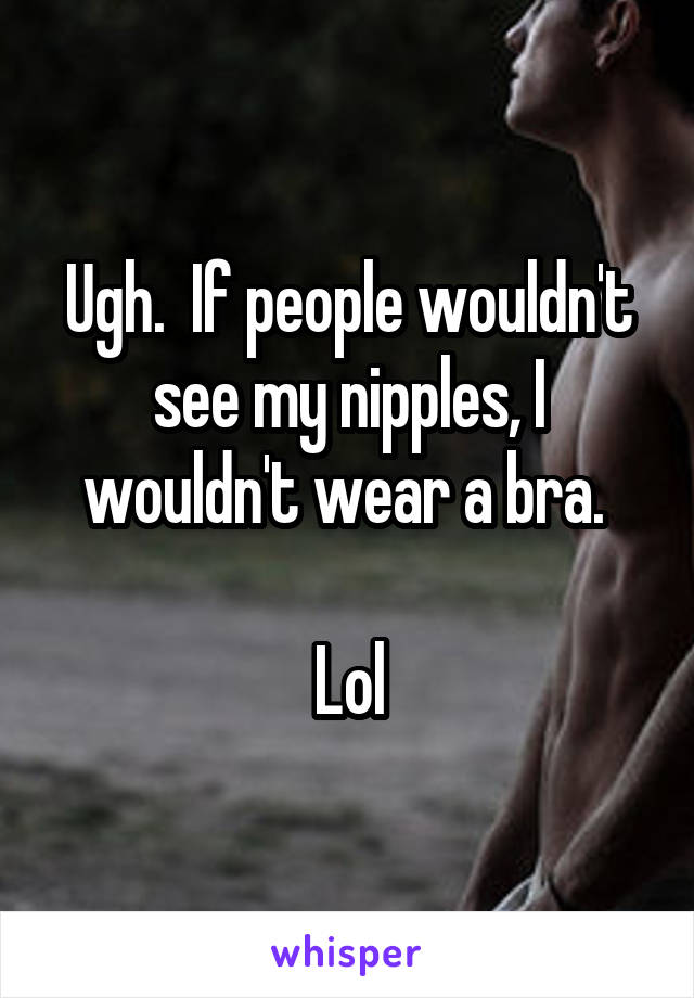 Ugh.  If people wouldn't see my nipples, I wouldn't wear a bra. 

Lol