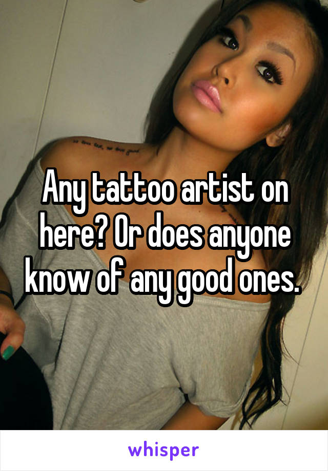 Any tattoo artist on here? Or does anyone know of any good ones. 