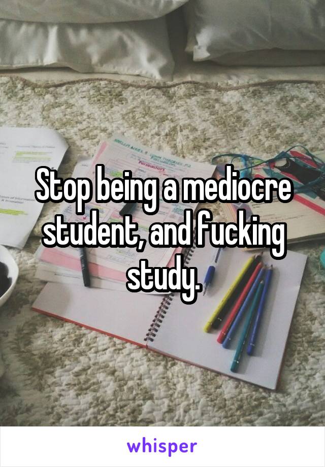 Stop being a mediocre student, and fucking study.