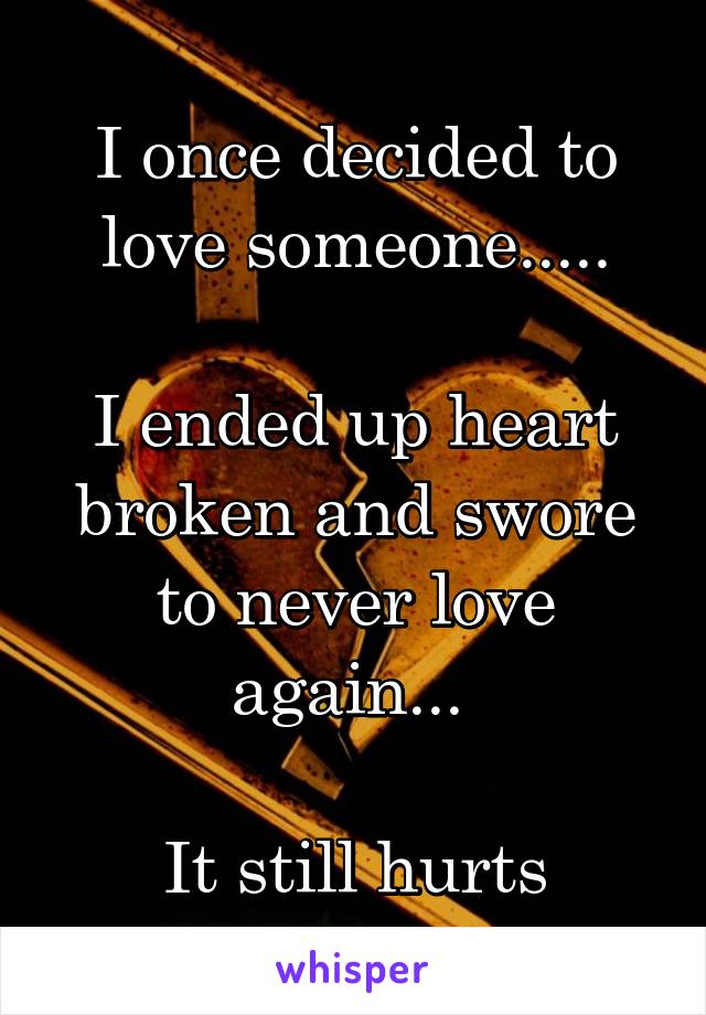 I once decided to love someone.....

I ended up heart broken and swore to never love again... 

It still hurts