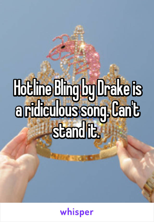 Hotline Bling by Drake is a ridiculous song. Can't stand it. 