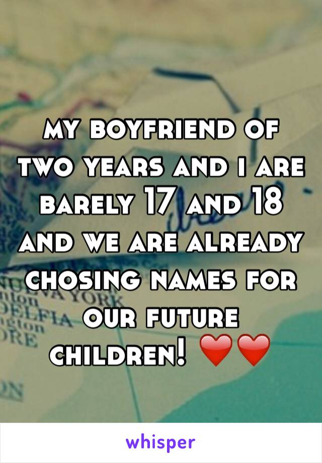 my boyfriend of two years and i are barely 17 and 18 and we are already chosing names for our future children! ❤️❤️