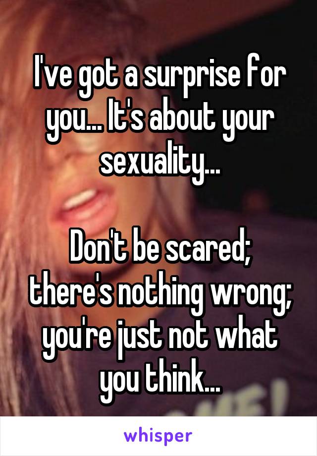 I've got a surprise for you... It's about your sexuality...

Don't be scared; there's nothing wrong; you're just not what you think...
