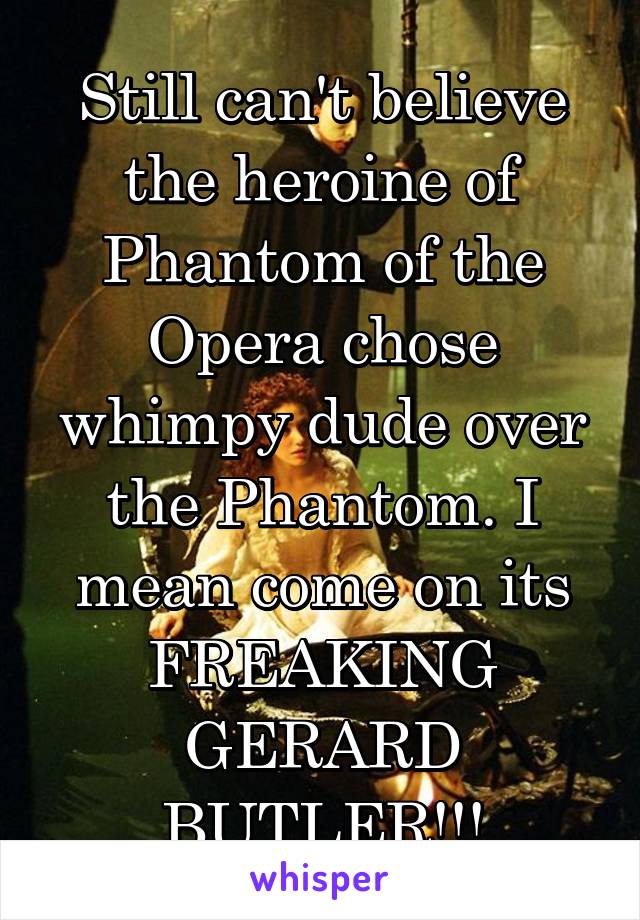 Still can't believe the heroine of Phantom of the Opera chose whimpy dude over the Phantom. I mean come on its FREAKING GERARD BUTLER!!!
