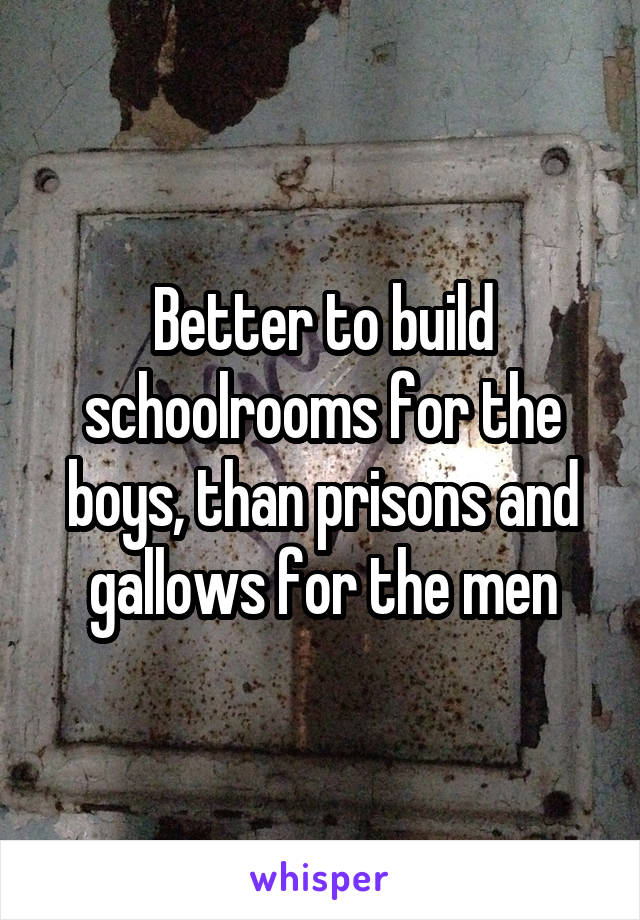 Better to build schoolrooms for the boys, than prisons and gallows for the men