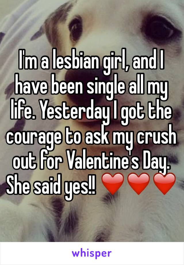 I'm a lesbian girl, and I have been single all my life. Yesterday I got the courage to ask my crush out for Valentine's Day. She said yes!! ❤️❤️❤️
