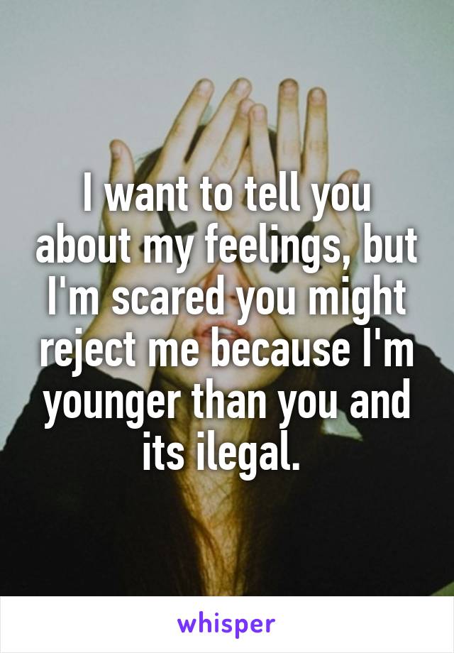 I want to tell you about my feelings, but I'm scared you might reject me because I'm younger than you and its ilegal. 