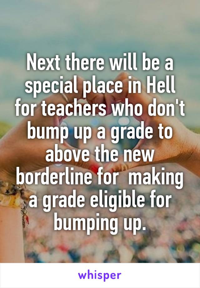 Next there will be a special place in Hell for teachers who don't bump up a grade to above the new borderline for  making a grade eligible for bumping up.