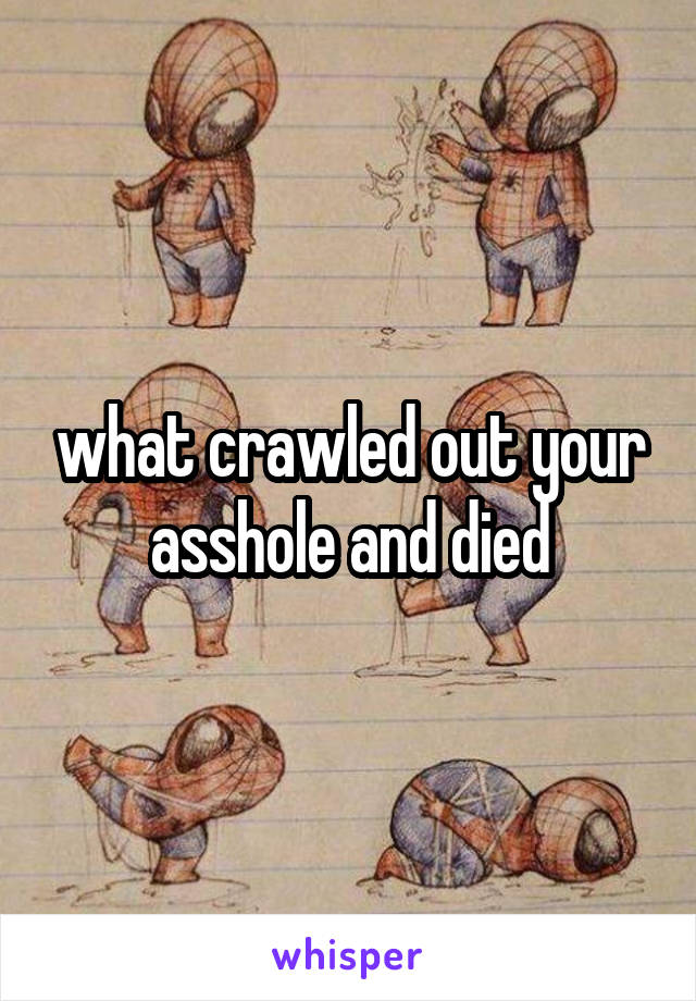 what crawled out your asshole and died