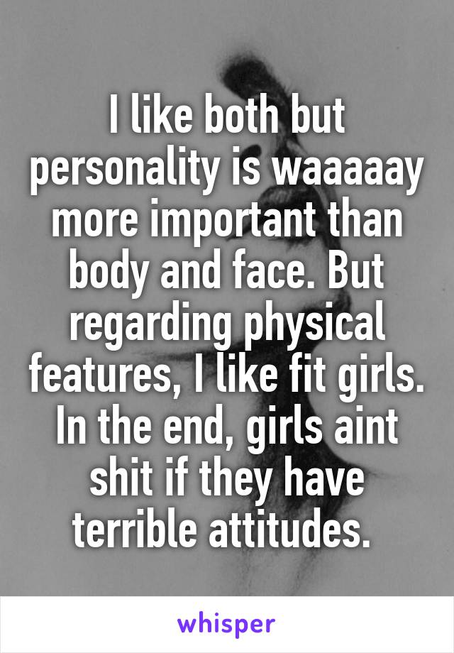 I like both but personality is waaaaay more important than body and face. But regarding physical features, I like fit girls. In the end, girls aint shit if they have terrible attitudes. 