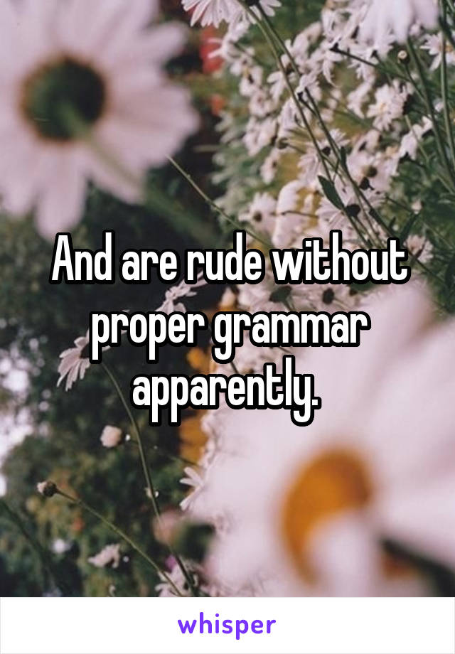 And are rude without proper grammar apparently. 