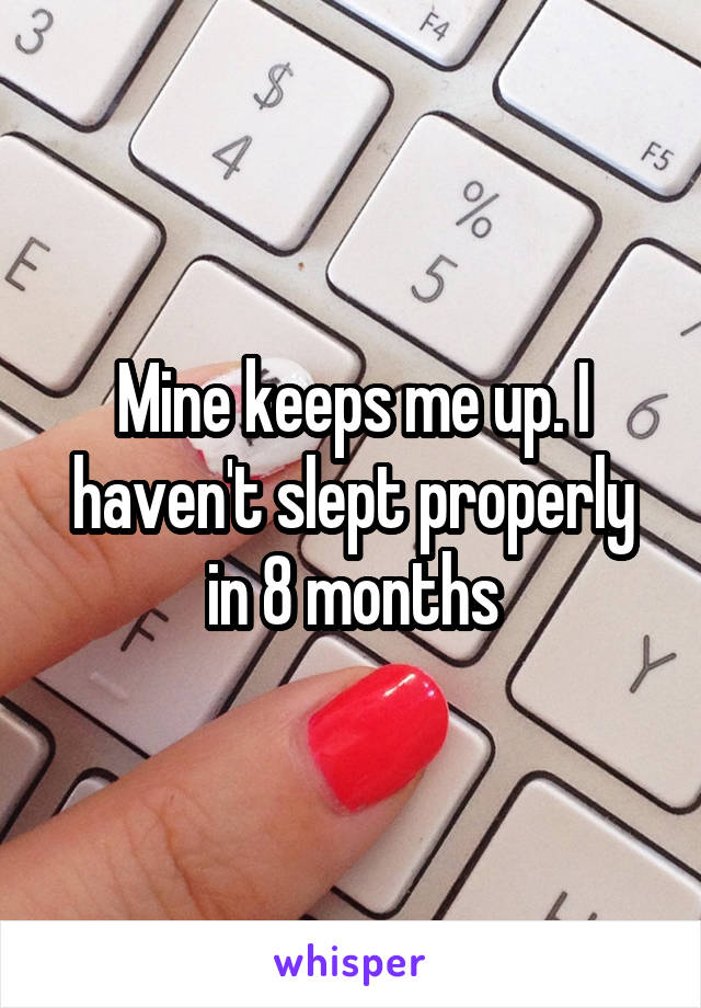 Mine keeps me up. I haven't slept properly in 8 months