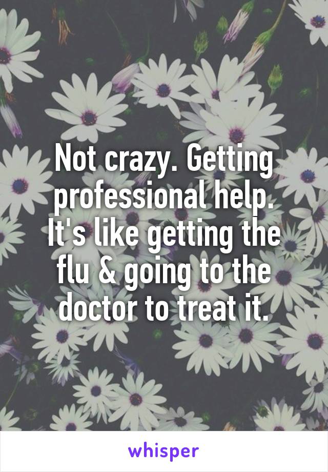 Not crazy. Getting professional help.
It's like getting the flu & going to the doctor to treat it.