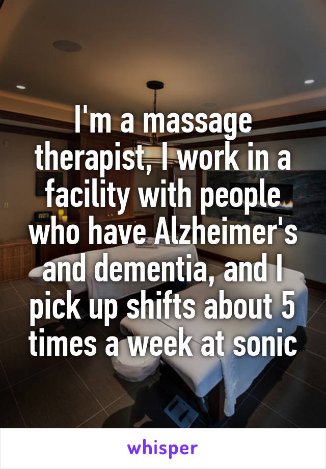 I'm a massage therapist, I work in a facility with people who have Alzheimer's and dementia, and I pick up shifts about 5 times a week at sonic