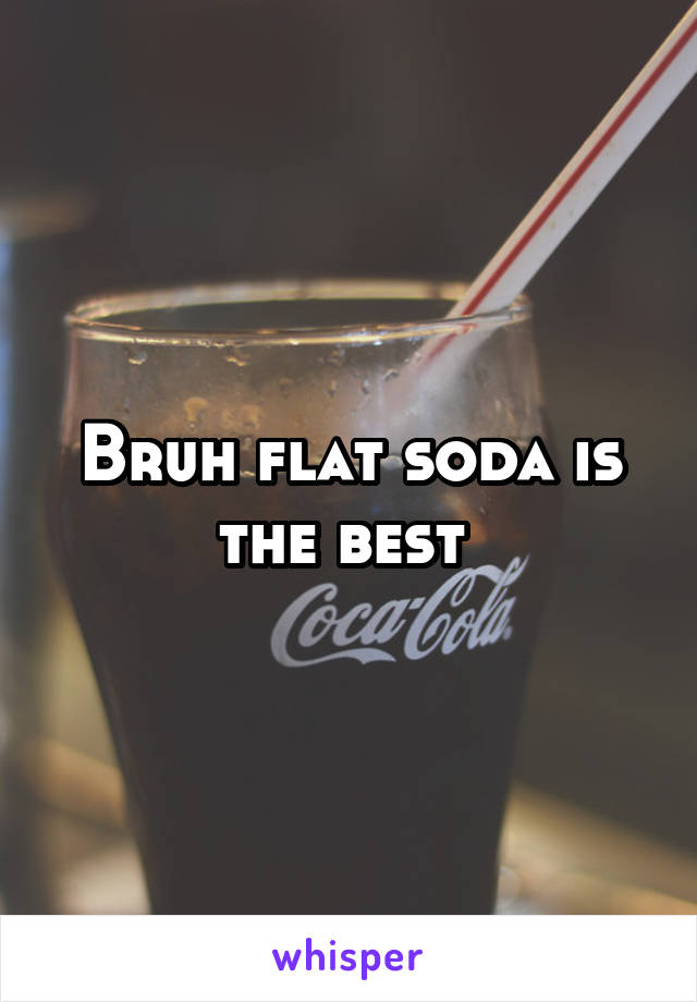 Bruh flat soda is the best 