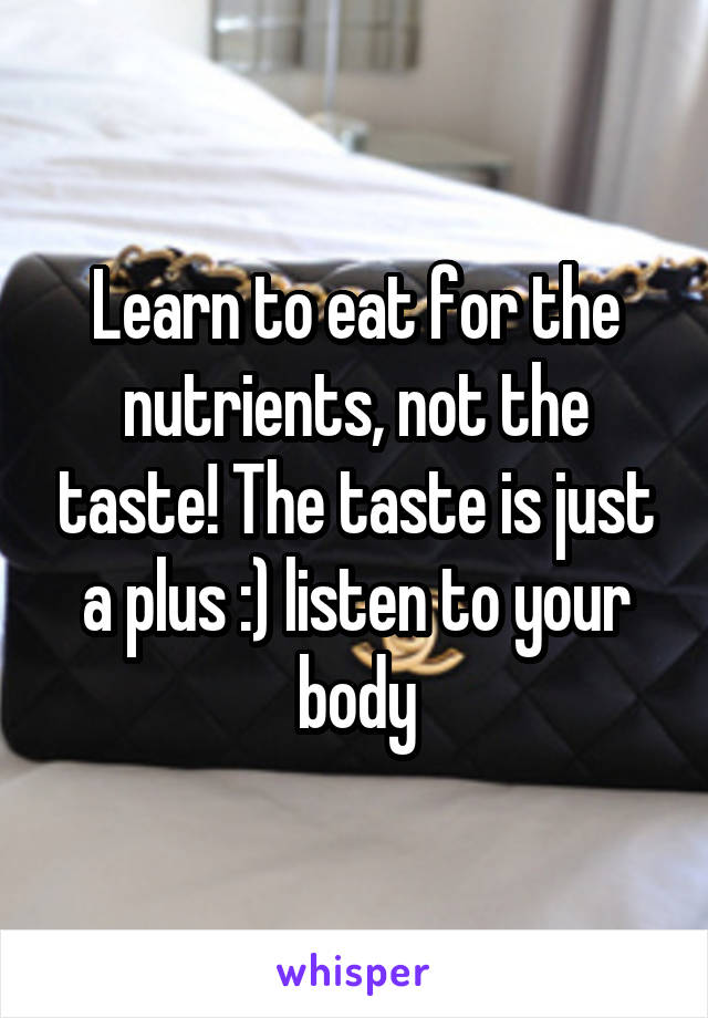 Learn to eat for the nutrients, not the taste! The taste is just a plus :) listen to your body