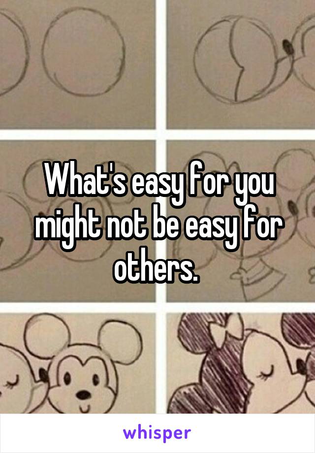 What's easy for you might not be easy for others. 