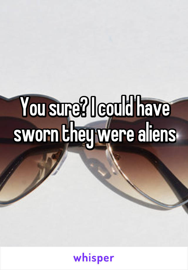 You sure? I could have sworn they were aliens 