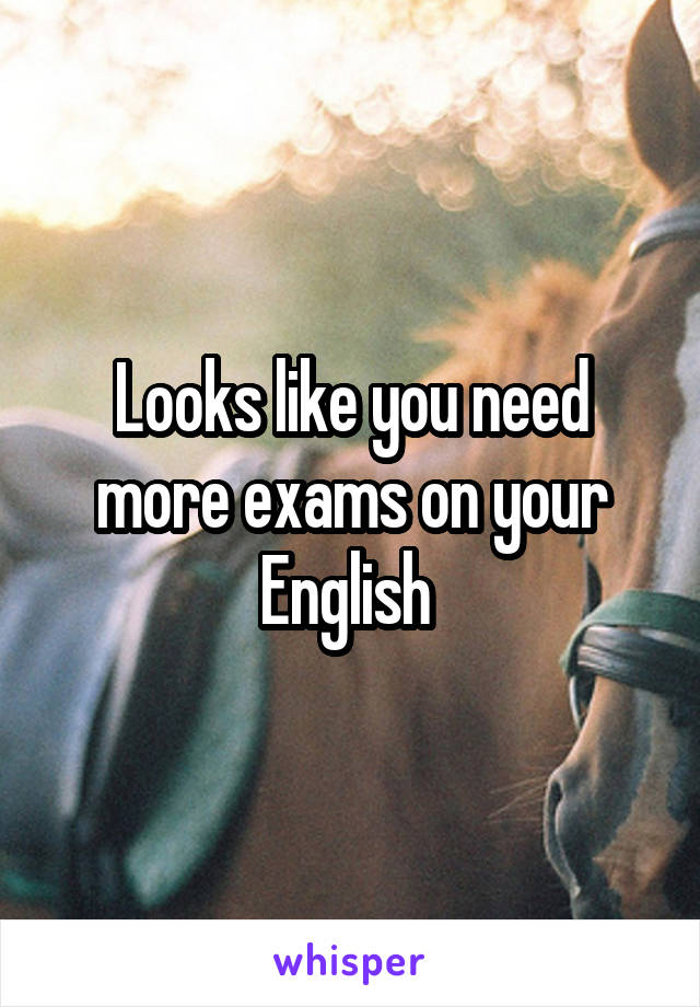 Looks like you need more exams on your English 