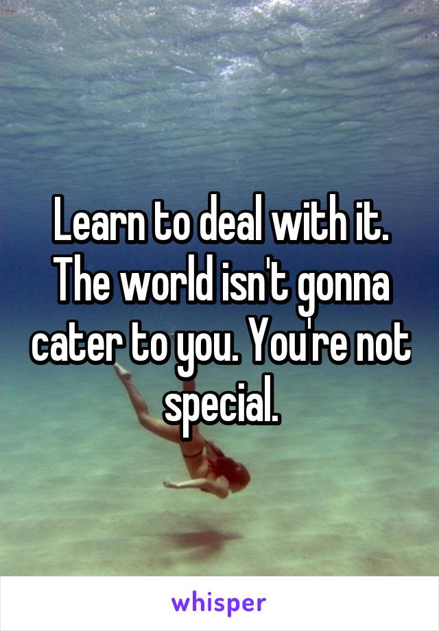 Learn to deal with it. The world isn't gonna cater to you. You're not special.