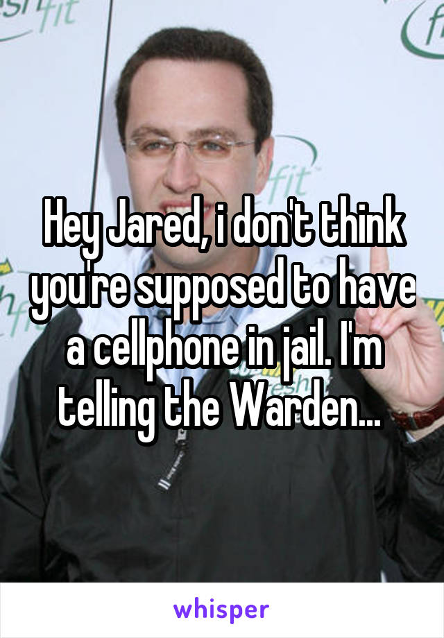 Hey Jared, i don't think you're supposed to have a cellphone in jail. I'm telling the Warden... 