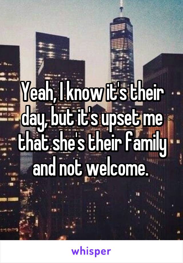 Yeah, I know it's their day, but it's upset me that she's their family and not welcome. 