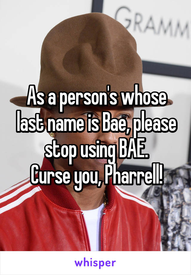 As a person's whose last name is Bae, please stop using BAE.
Curse you, Pharrell!