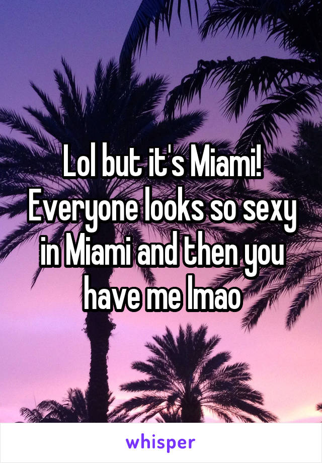 Lol but it's Miami! Everyone looks so sexy in Miami and then you have me lmao