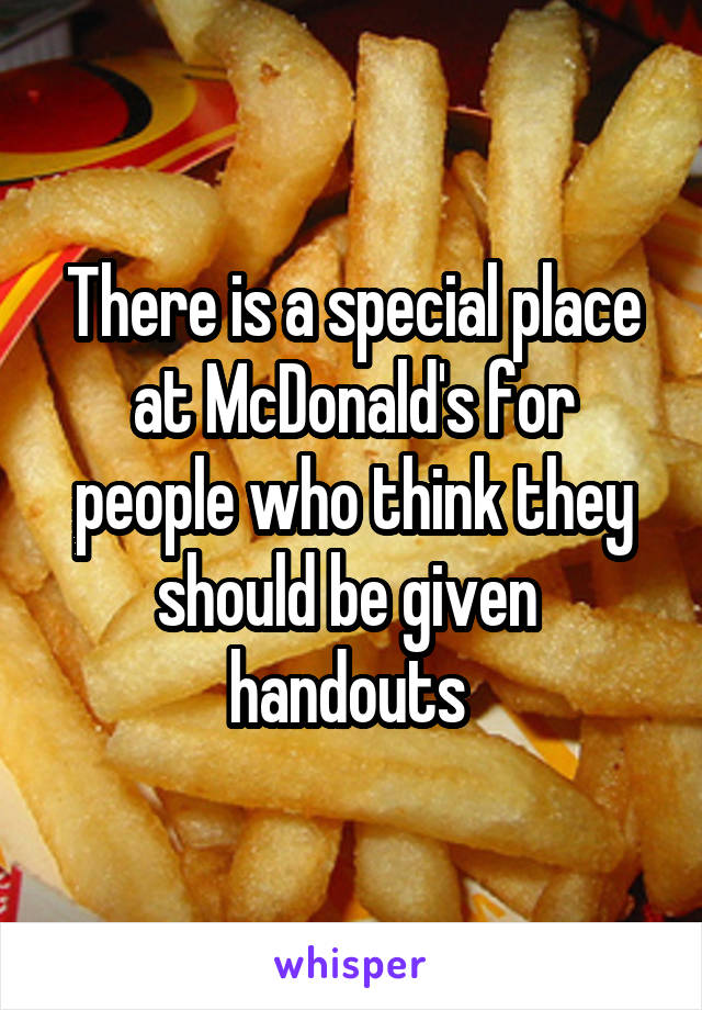 There is a special place at McDonald's for people who think they should be given  handouts 