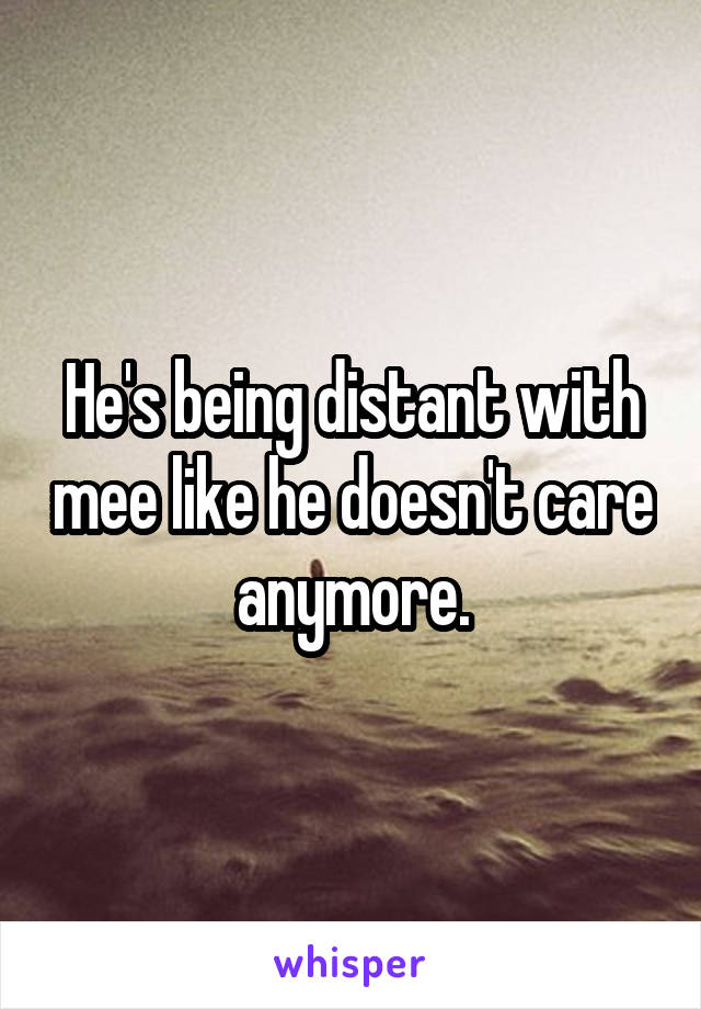 He's being distant with mee like he doesn't care anymore.