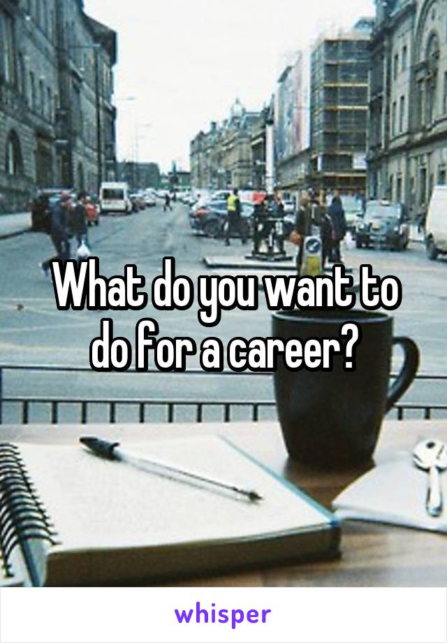 What do you want to do for a career?