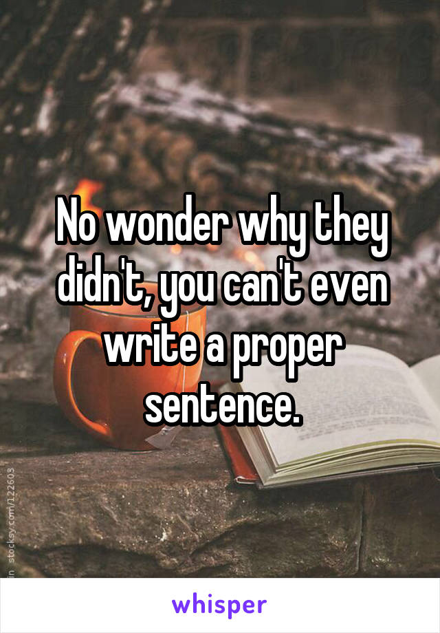 No wonder why they didn't, you can't even write a proper sentence.