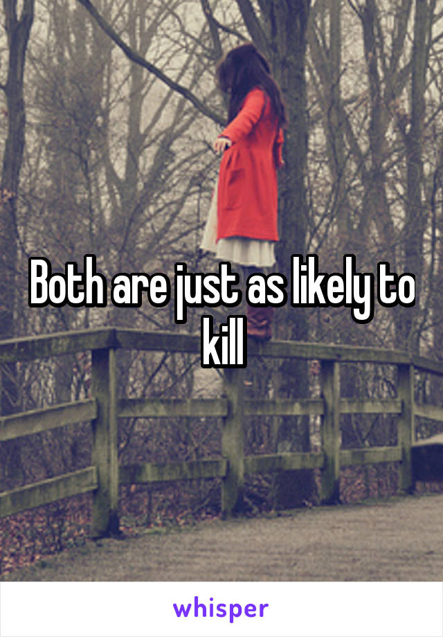 Both are just as likely to kill