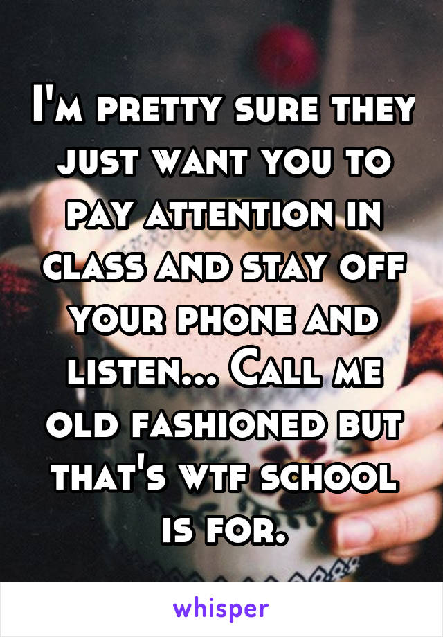 I'm pretty sure they just want you to pay attention in class and stay off your phone and listen... Call me old fashioned but that's wtf school is for.