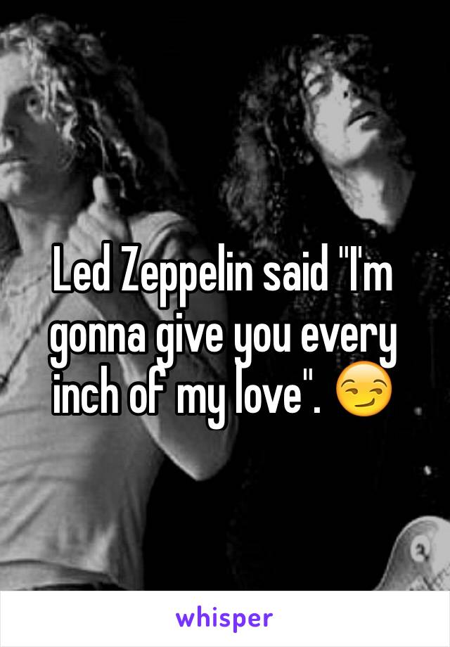 Led Zeppelin said "I'm gonna give you every inch of my love". 😏