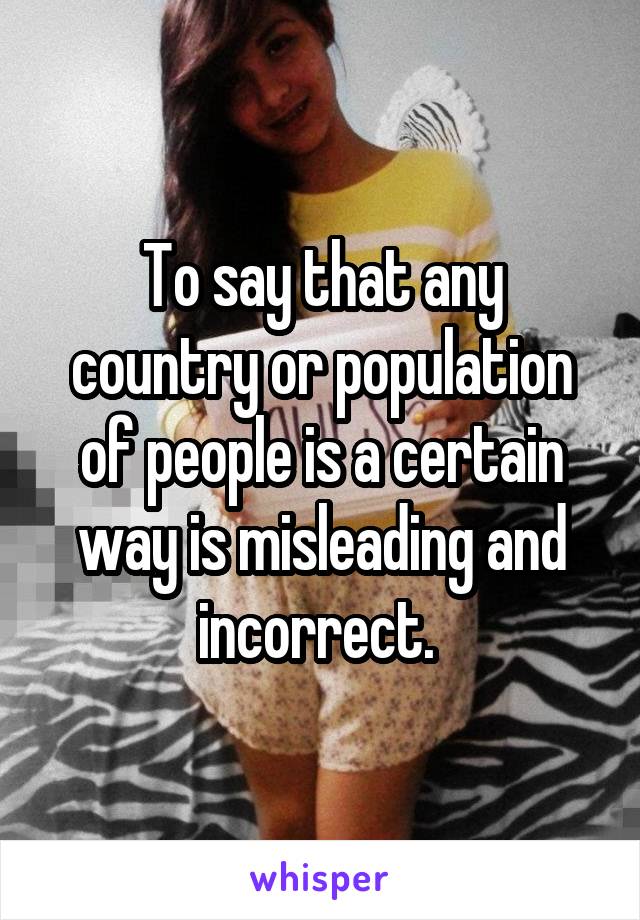 To say that any country or population of people is a certain way is misleading and incorrect. 