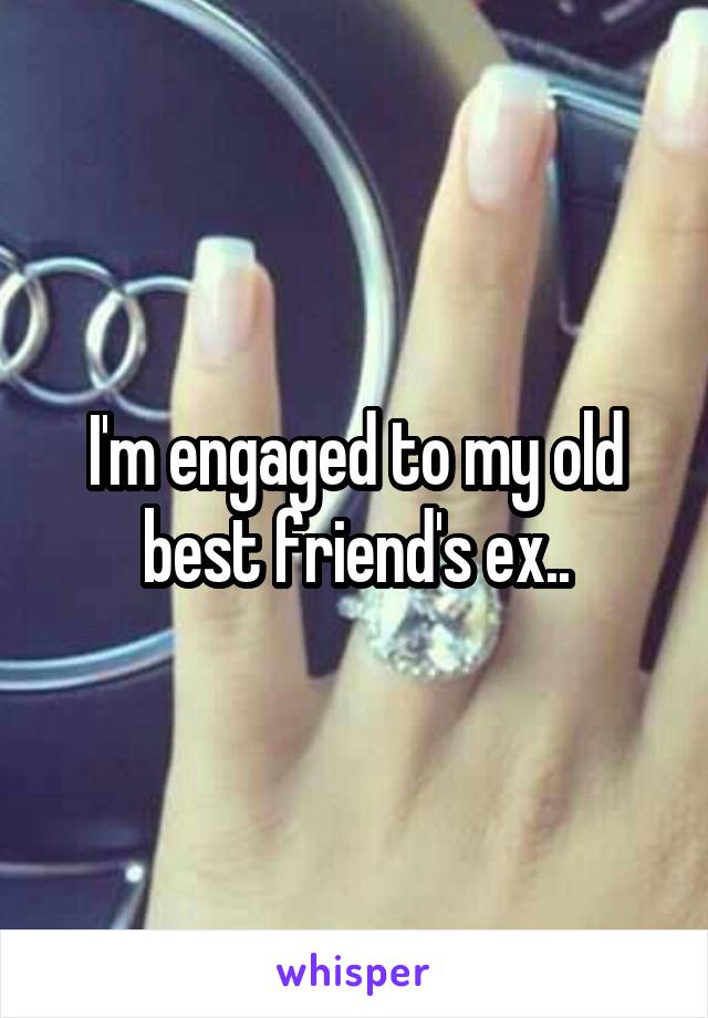 I'm engaged to my old best friend's ex..