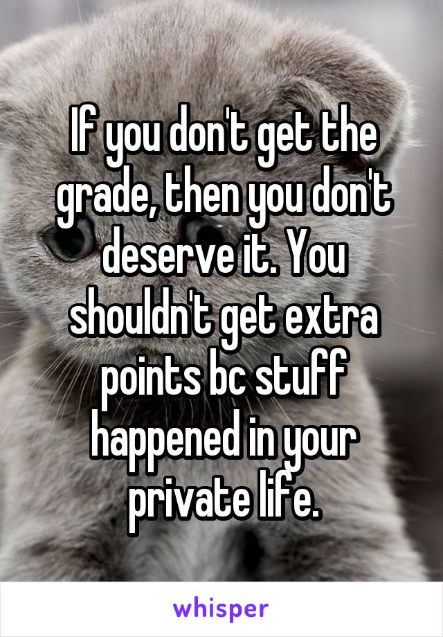 If you don't get the grade, then you don't deserve it. You shouldn't get extra points bc stuff happened in your private life.