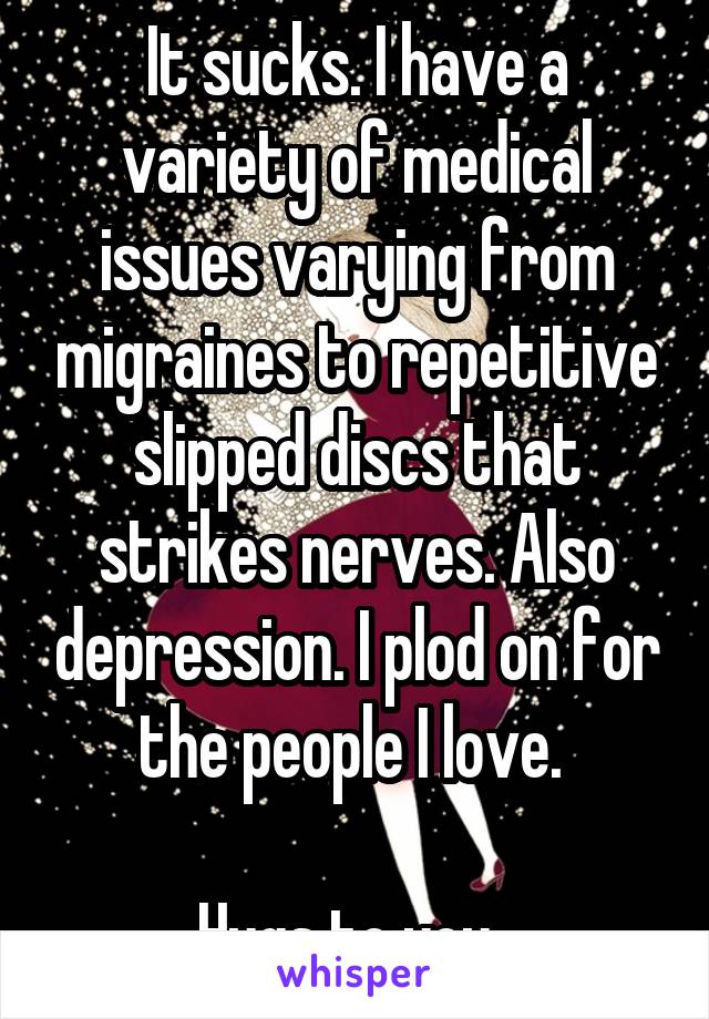 It sucks. I have a variety of medical issues varying from migraines to repetitive slipped discs that strikes nerves. Also depression. I plod on for the people I love. 

Hugs to you. 