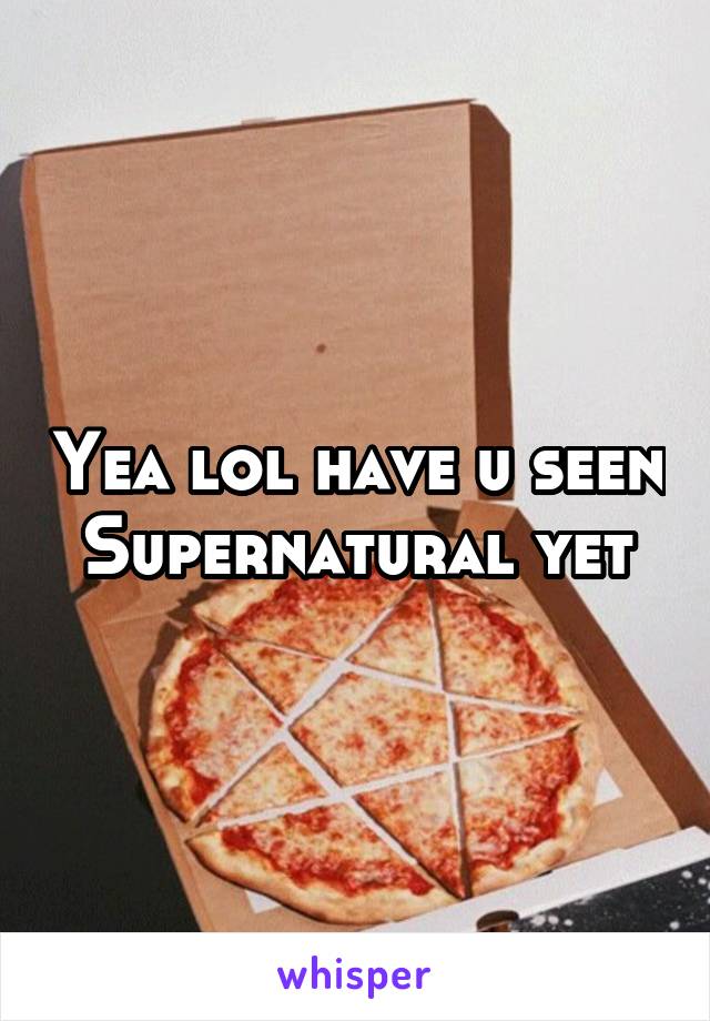 Yea lol have u seen Supernatural yet