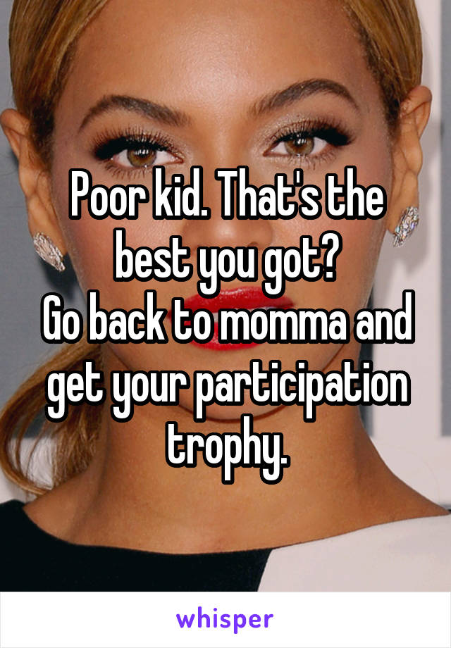 Poor kid. That's the best you got?
Go back to momma and get your participation trophy.