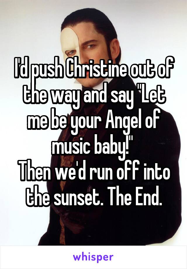 I'd push Christine out of the way and say "Let me be your Angel of music baby!" 
Then we'd run off into the sunset. The End.