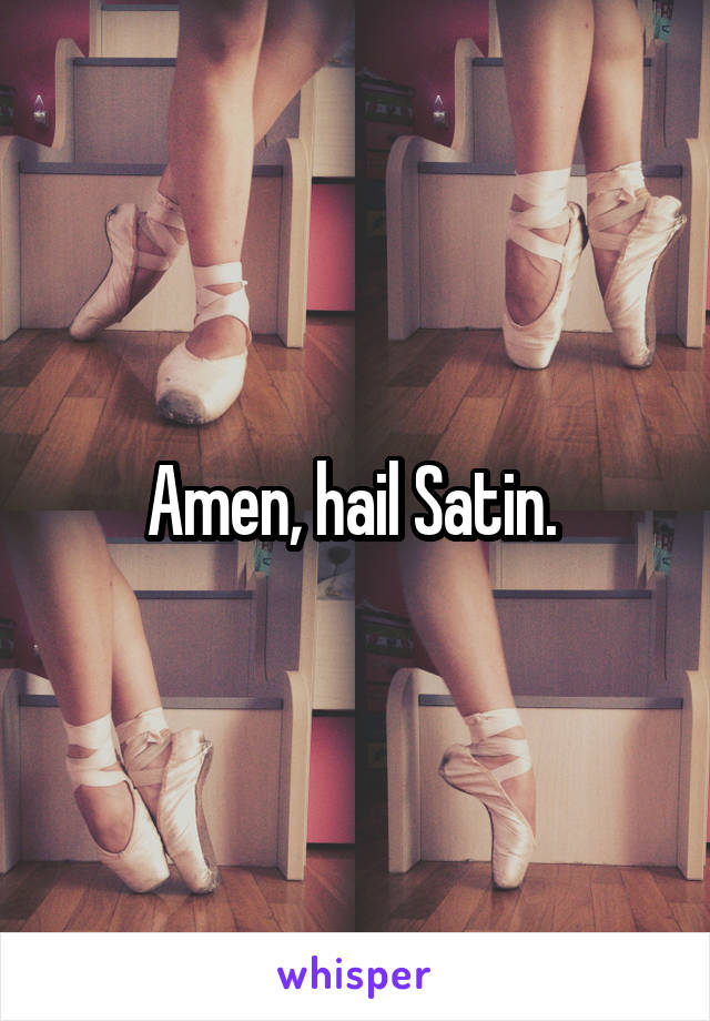 Amen, hail Satin. 