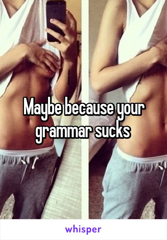 Maybe because your grammar sucks 