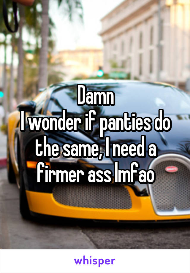 Damn
I wonder if panties do the same, I need a firmer ass lmfao