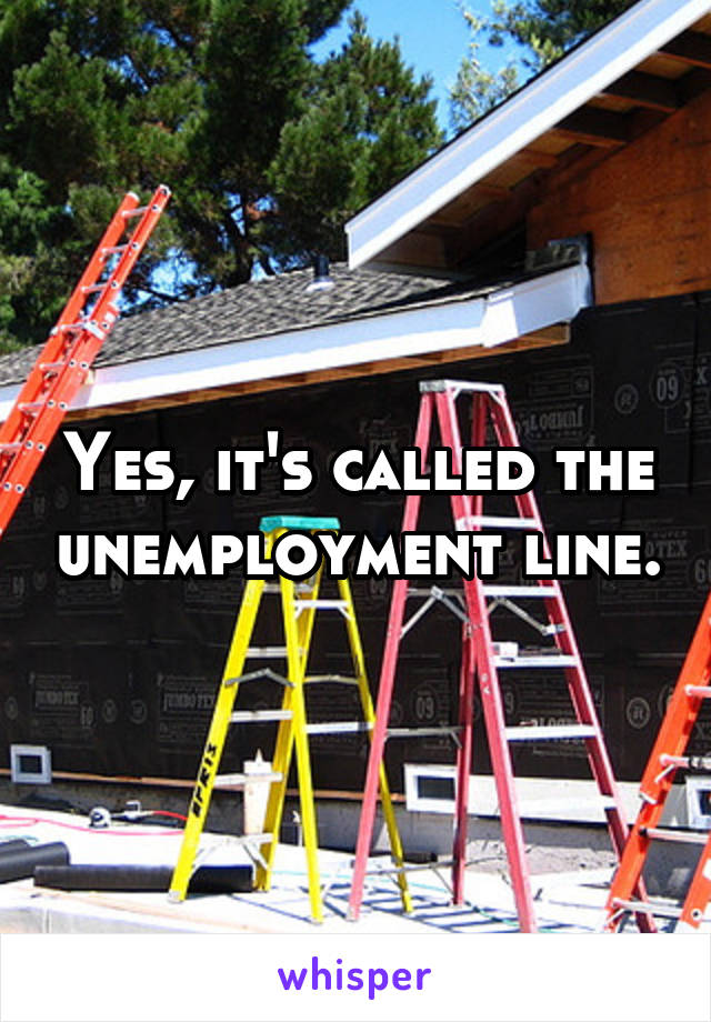 Yes, it's called the unemployment line.