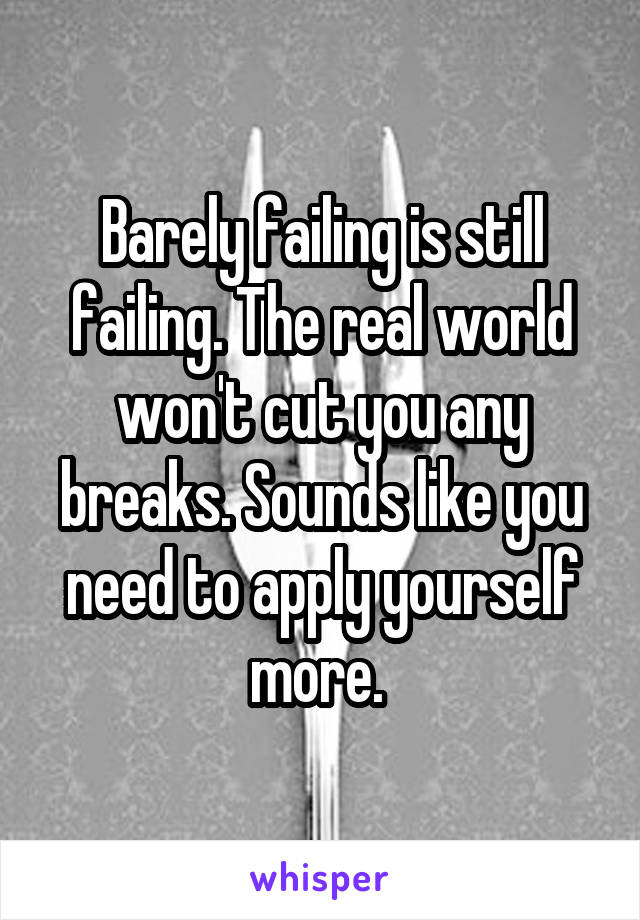 Barely failing is still failing. The real world won't cut you any breaks. Sounds like you need to apply yourself more. 