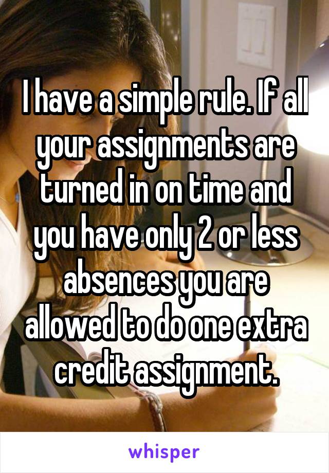 I have a simple rule. If all your assignments are turned in on time and you have only 2 or less absences you are allowed to do one extra credit assignment.