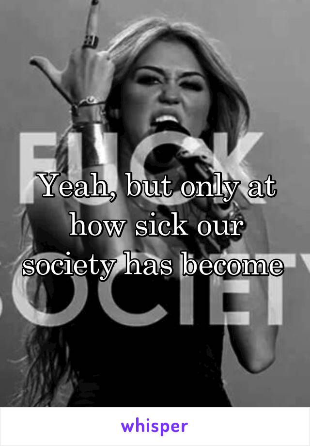 Yeah, but only at how sick our society has become 