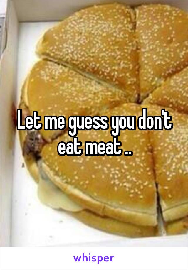 Let me guess you don't eat meat ..